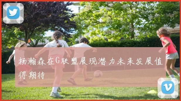 杨瀚森在G联盟展现潜力未来发展值得期待