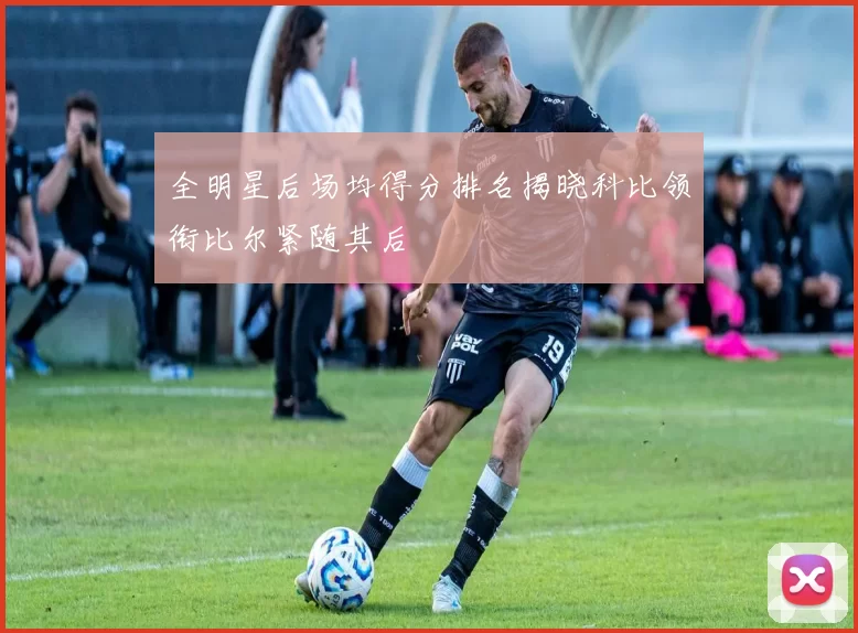 全明星后场均得分排名揭晓科比领衔比尔紧随其后