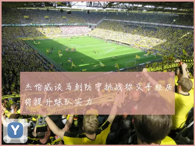 杰伦威谈马刺防守挑战称交手经历将提升球队实力