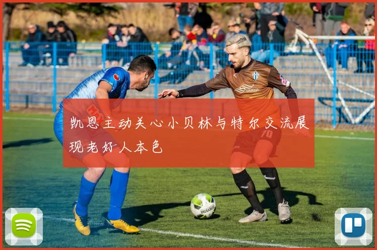 凯恩主动关心小贝林与特尔交流展现老好人本色