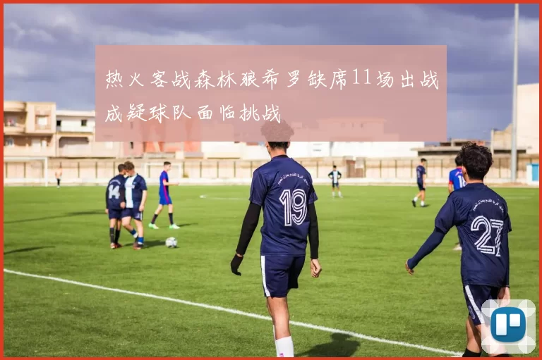 热火客战森林狼希罗缺席11场出战成疑球队面临挑战