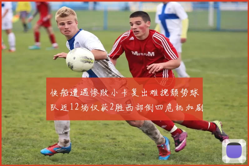 快船遭遇惨败小卡复出难挽颓势球队近12场仅获2胜西部倒四危机加剧