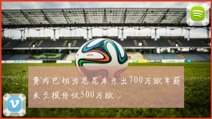 费内巴切为恩昆库开出700万欧年薪米兰报价仅500万欧