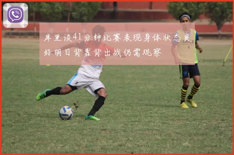 库里谈41分钟比赛表现身体状态良好明日背靠背出战仍需观察