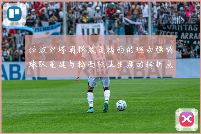 拉波尔塔阐释放走梅西的理由强调球队重建与梅西职业生涯的转折点