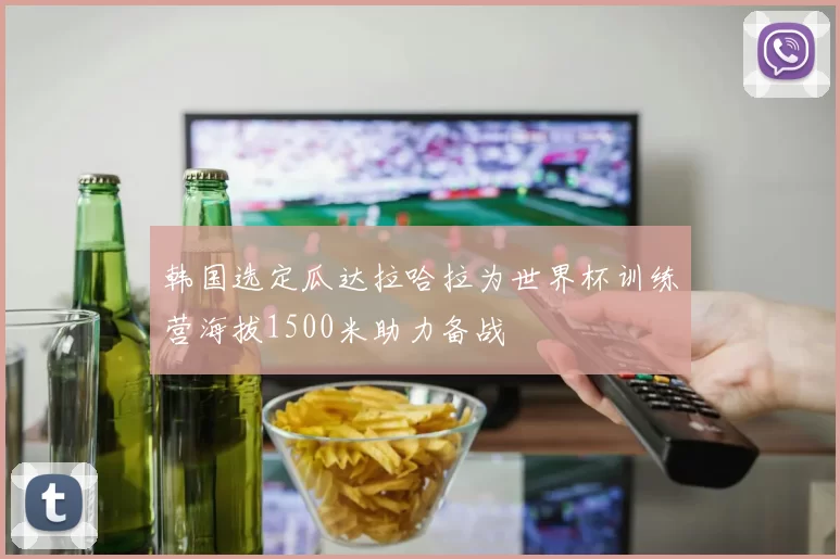 韩国选定瓜达拉哈拉为世界杯训练营海拔1500米助力备战