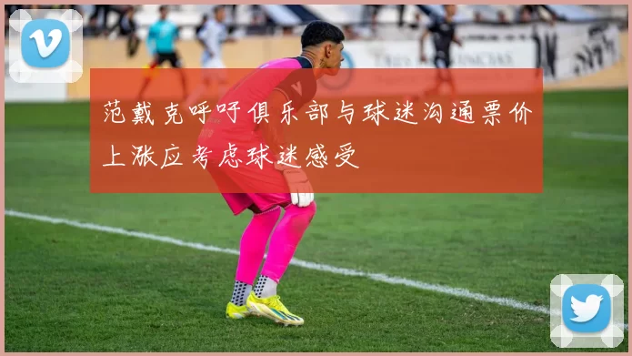 范戴克呼吁俱乐部与球迷沟通票价上涨应考虑球迷感受