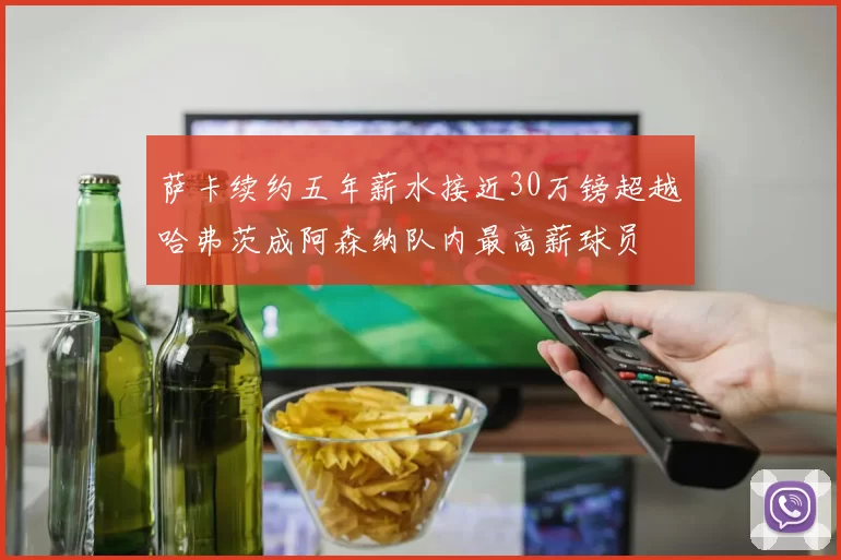 萨卡续约五年薪水接近30万镑超越哈弗茨成阿森纳队内最高薪球员
