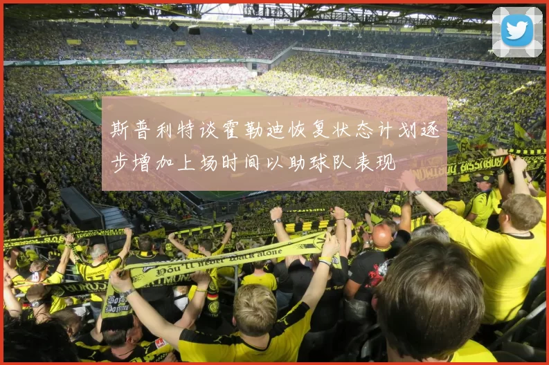 斯普利特谈霍勒迪恢复状态计划逐步增加上场时间以助球队表现