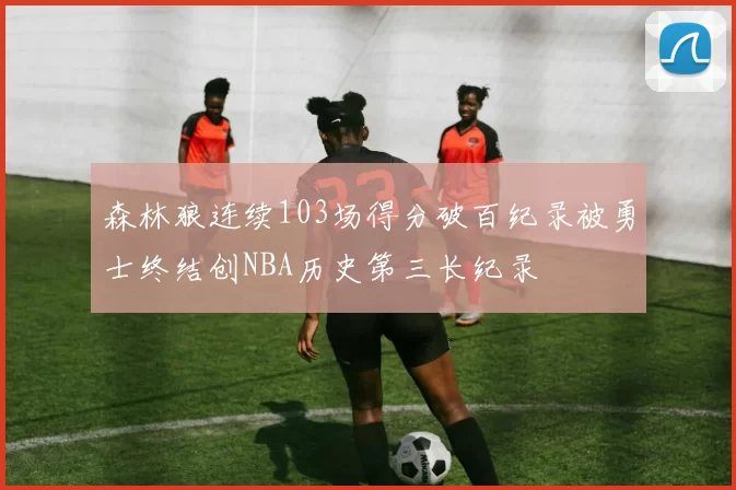 森林狼连续103场得分破百纪录被勇士终结创NBA历史第三长纪录