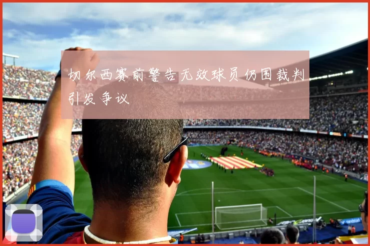 切尔西赛前警告无效球员仍围裁判引发争议