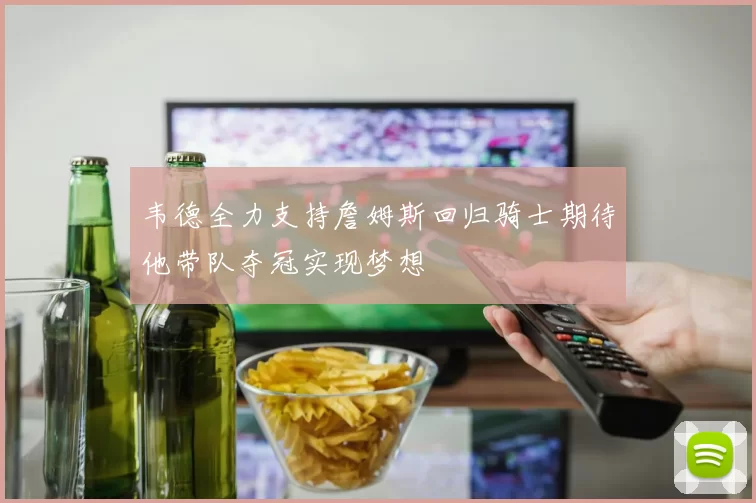 韦德全力支持詹姆斯回归骑士期待他带队夺冠实现梦想