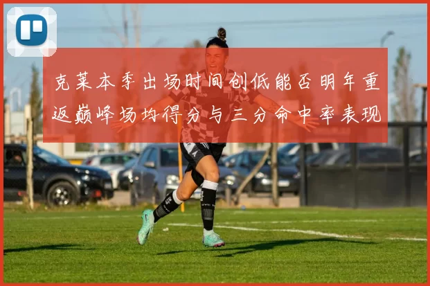 克莱本季出场时间创低能否明年重返巅峰场均得分与三分命中率表现分析