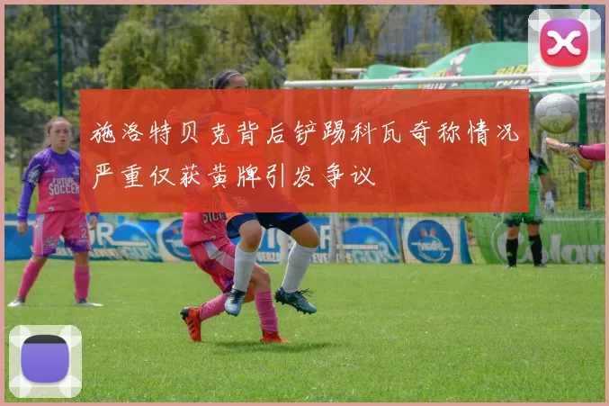 施洛特贝克背后铲踢科瓦奇称情况严重仅获黄牌引发争议