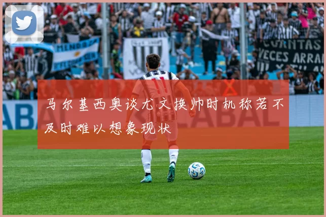 马尔基西奥谈尤文换帅时机称若不及时难以想象现状