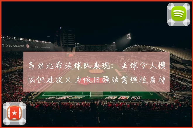 乌尔比希谈球队表现：丢球令人懊恼但进攻火力依旧强劲需理性看待