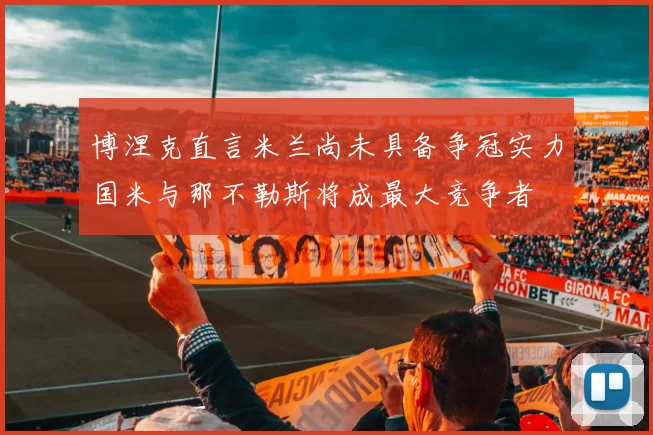 博涅克直言米兰尚未具备争冠实力国米与那不勒斯将成最大竞争者