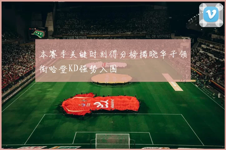 本赛季关键时刻得分榜揭晓华子领衔哈登KD强势入围