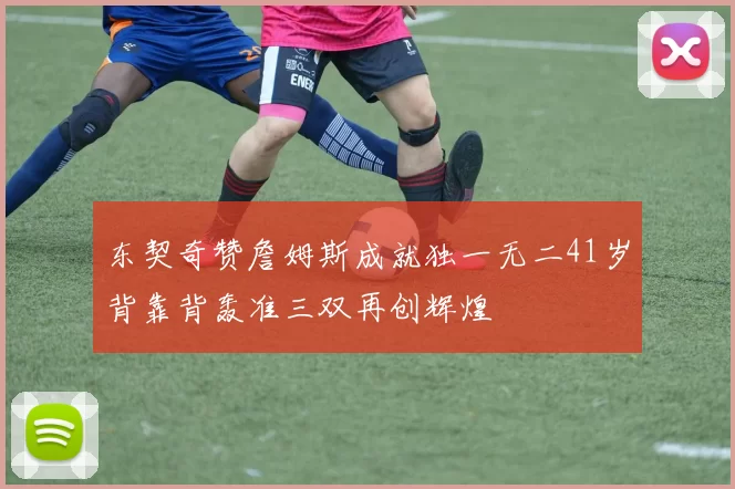 东契奇赞詹姆斯成就独一无二41岁背靠背轰准三双再创辉煌