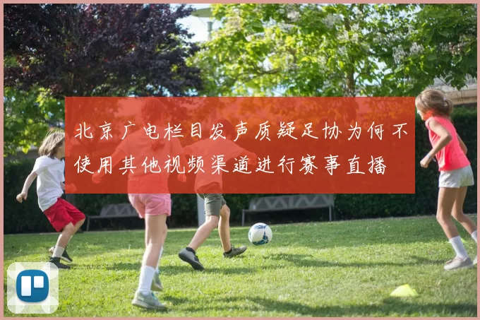 北京广电栏目发声质疑足协为何不使用其他视频渠道进行赛事直播