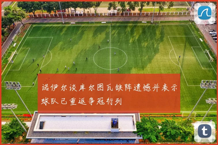 诺伊尔谈库尔图瓦缺阵遗憾并表示球队已重返争冠行列