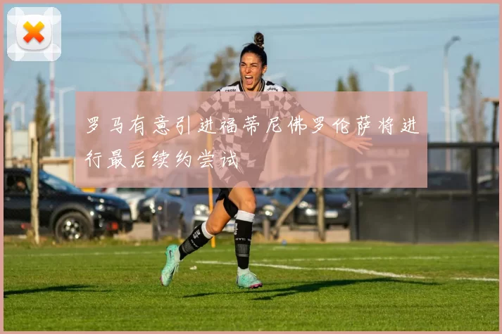 罗马有意引进福蒂尼佛罗伦萨将进行最后续约尝试