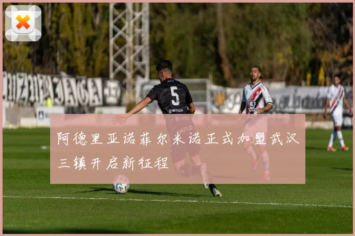 阿德里亚诺菲尔米诺正式加盟武汉三镇开启新征程